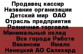 Продавец-кассир › Название организации ­ Детский мир, ОАО › Отрасль предприятия ­ Розничная торговля › Минимальный оклад ­ 25 000 - Все города Работа » Вакансии   . Ямало-Ненецкий АО,Салехард г.